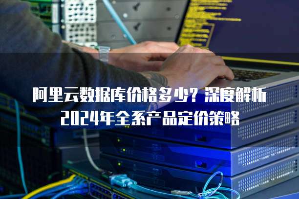 阿里云数据库价格多少?深度解析2024年全系产品定价策略