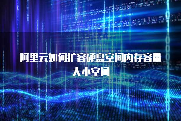 阿里云如何扩容硬盘空间内存容量大小空间