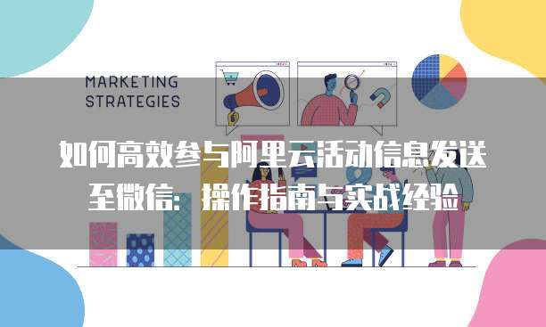 如何高效参与阿里云活动信息发送至微信:操作指南与实战经验