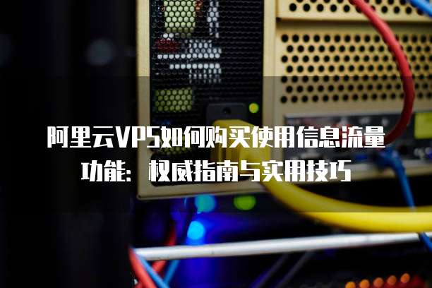 阿里云VPS如何购买使用信息流量功能:权威指南与实用技巧