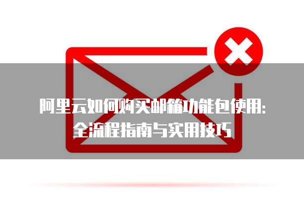 阿里云如何购买邮箱功能包使用:全流程指南与实用技巧