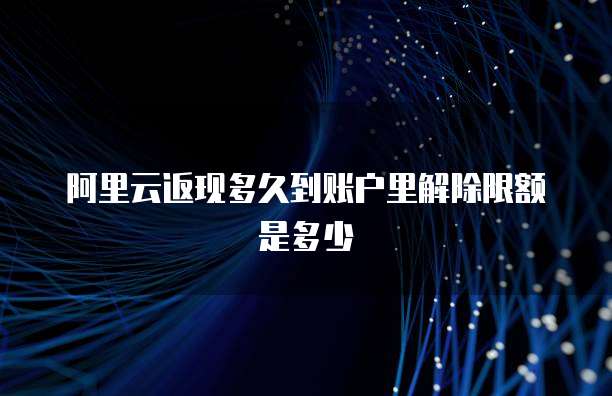 阿里云返现多久到账户里解除限额是多少