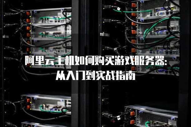 阿里云主机如何购买游戏服务器:从入门到实战指南