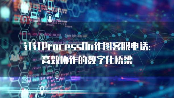 钉钉ProcessOn作图客服电话:高效协作的数字化桥梁