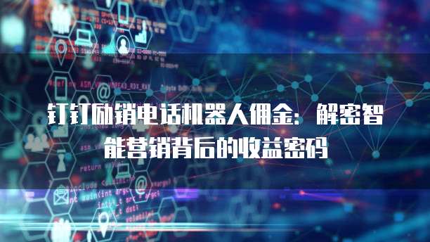 钉钉励销电话机器人佣金：解密智能营销背后的收益密码