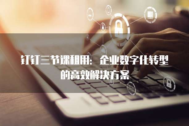 钉钉三节课租用:企业数字化转型的高效解决方案
