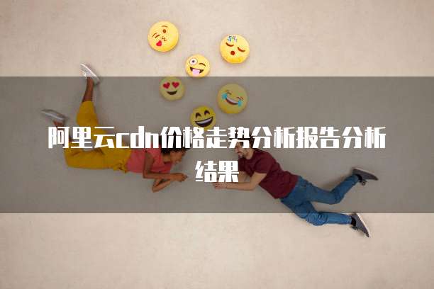 阿里云cdn价格走势分析报告分析结果