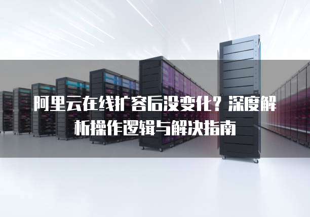 阿里云在线扩容后没变化？深度解析操作逻辑与解决指南  