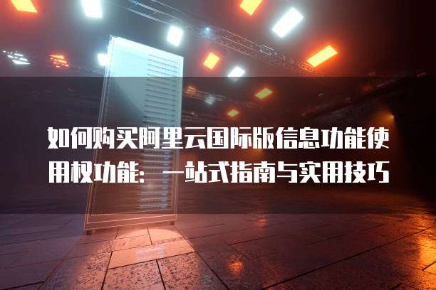 如何购买阿里云国际版信息功能使用权功能:一站式指南与实用技巧