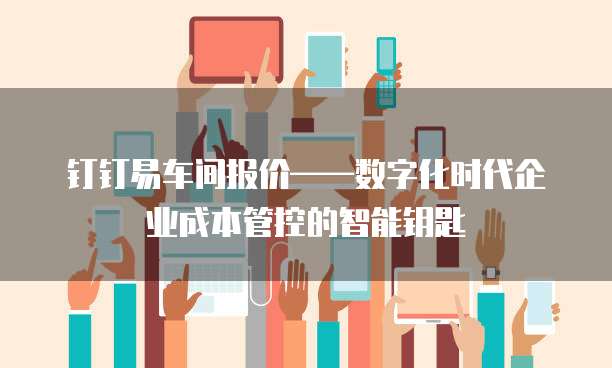 钉钉易车间报价——数字化时代企业成本管控的智能钥匙