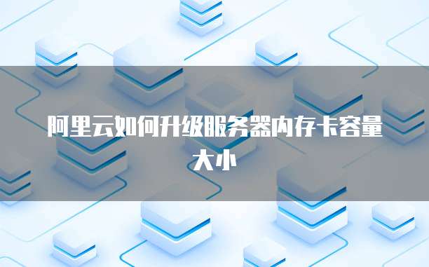 阿里云如何升级服务器内存卡容量大小