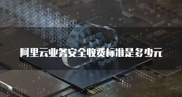 阿里云业务安全收费标准是多少元