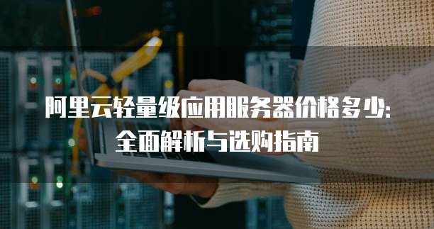 阿里云轻量级应用服务器价格多少:全面解析与选购指南