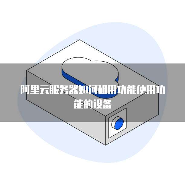 阿里云服务器如何租用功能使用功能的设备