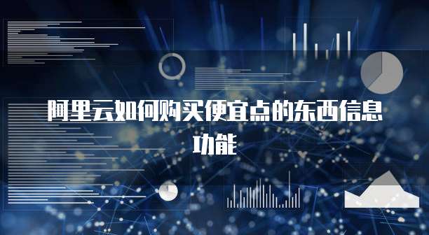 阿里云如何购买便宜点的东西信息功能