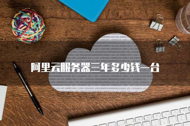 阿里云服务器三年多少钱一台