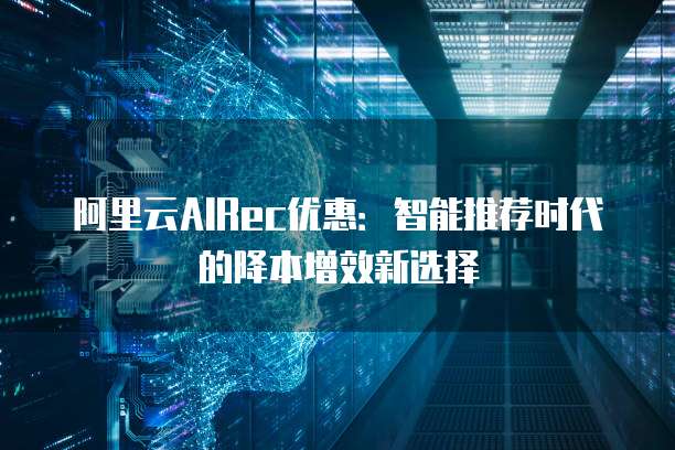 阿里云AIRec优惠:智能推荐时代的降本增效新选择