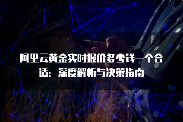 阿里云黄金实时报价多少钱一个合适:深度解析与决策指南