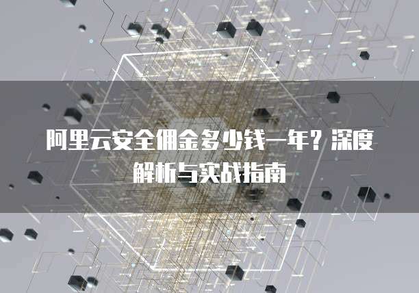 阿里云安全佣金多少钱一年?深度解析与实战指南