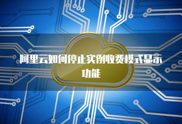 阿里云如何停止实例收费模式显示功能