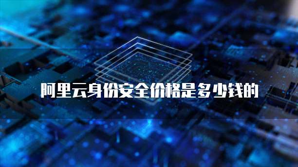 阿里云身份安全价格是多少钱的