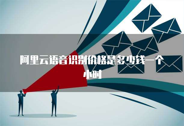 阿里云语音识别价格是多少钱一个小时
