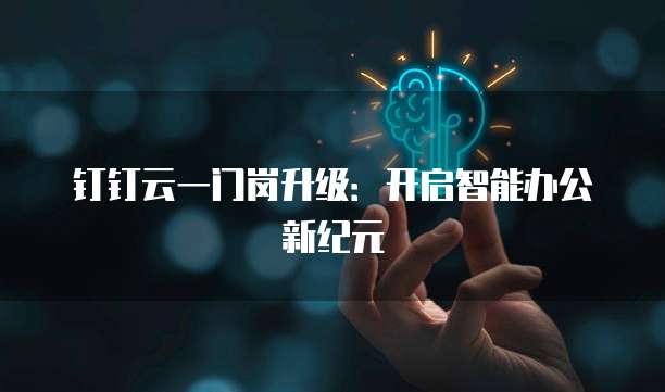 钉钉云一门岗升级:开启智能办公新纪元
