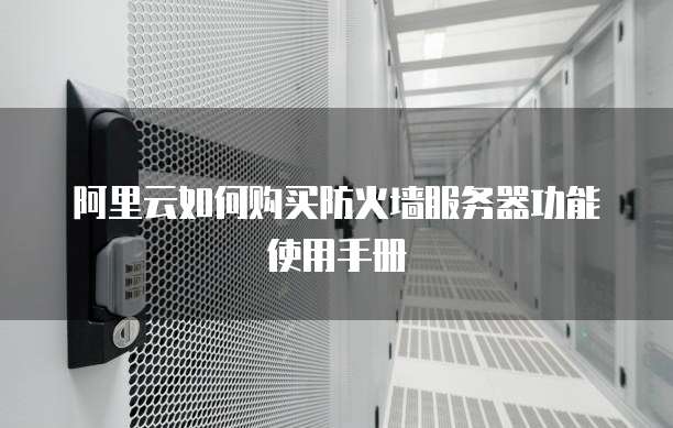 阿里云如何购买防火墙服务器功能使用手册