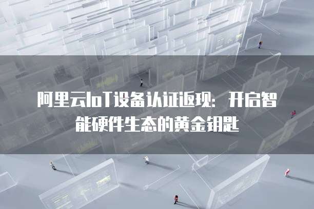 阿里云IoT设备认证返现：开启智能硬件生态的黄金钥匙