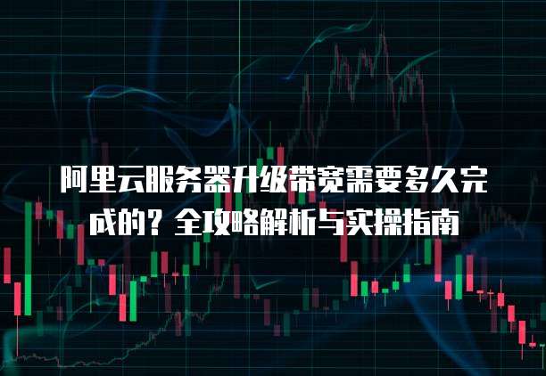 阿里云服务器升级带宽需要多久完成的?全攻略解析与实操指南
