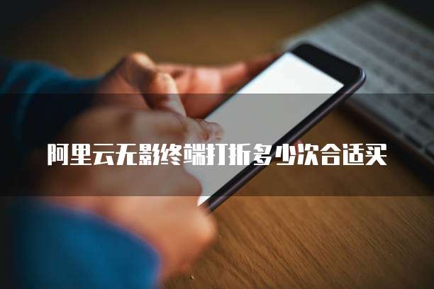 阿里云无影终端打折多少次合适买