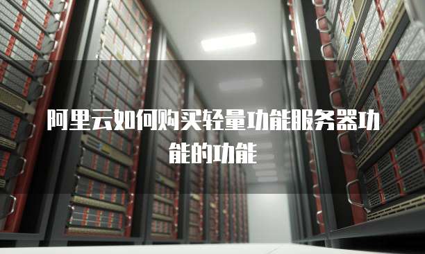 阿里云如何购买轻量功能服务器功能的功能