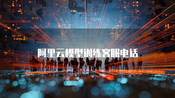 阿里云模型训练客服电话