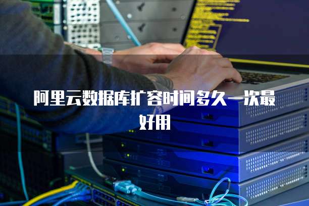 阿里云数据库扩容时间多久一次最好用