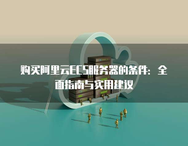 购买阿里云ECS服务器的条件:全面指南与实用建议