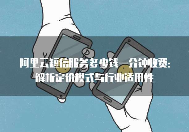 阿里云短信服务多少钱一分钟收费：解析定价模式与行业适用性