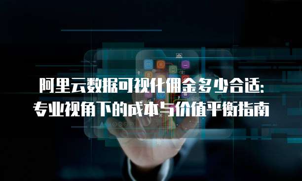 阿里云数据可视化佣金多少合适:专业视角下的成本与价值平衡指南