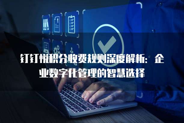 钉钉悦积分收费规则深度解析：企业数字化管理的智慧选择
