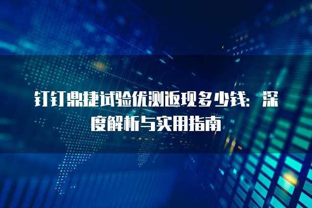 钉钉鼎捷试验优测返现多少钱:深度解析与实用指南