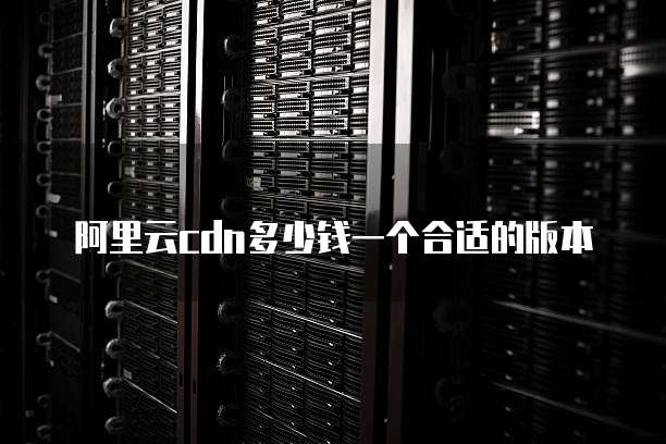 阿里云cdn多少钱一个合适的版本