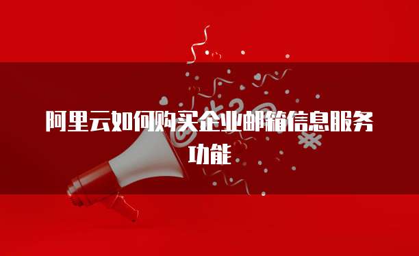 阿里云如何购买企业邮箱信息服务功能