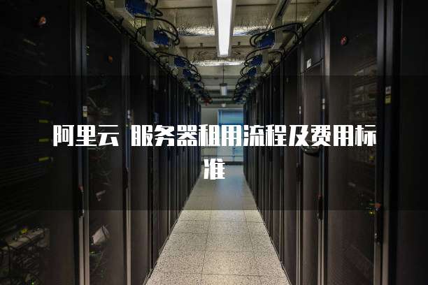 阿里云 服务器租用流程及费用标准