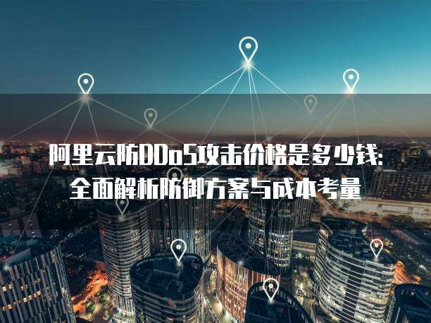 阿里云防DDoS攻击价格是多少钱：全面解析防御方案与成本考量