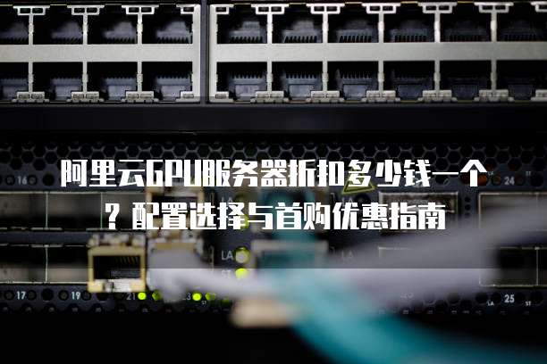 阿里云GPU服务器折扣多少钱一个?配置选择与首购优惠指南