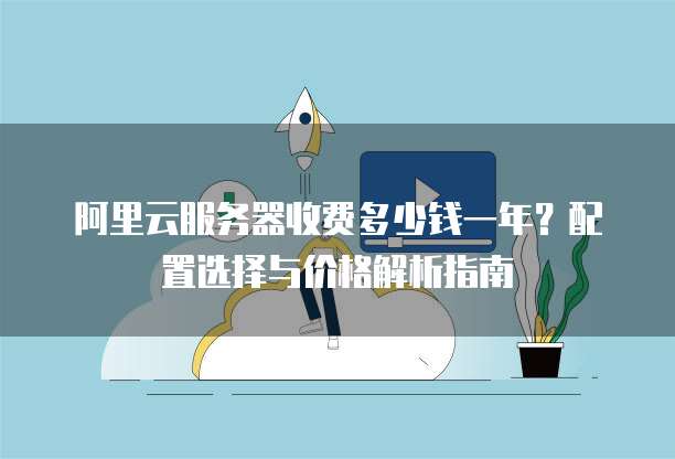 阿里云服务器收费多少钱一年?配置选择与价格解析指南