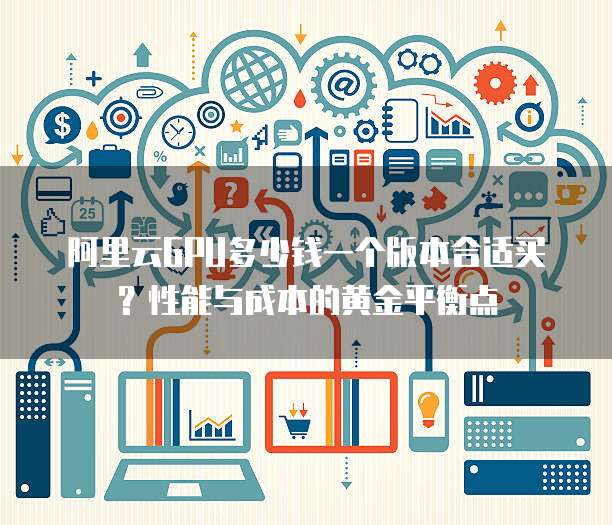 阿里云GPU多少钱一个版本合适买?性能与成本的黄金平衡点