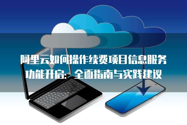 阿里云如何操作续费项目信息服务功能开启:全面指南与实践建议
