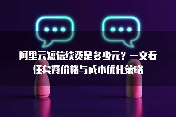 阿里云短信续费是多少元?一文看懂套餐价格与成本优化策略