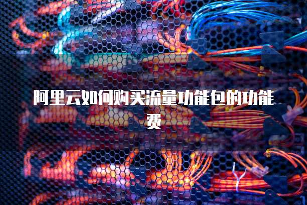 阿里云如何购买流量功能包的功能费