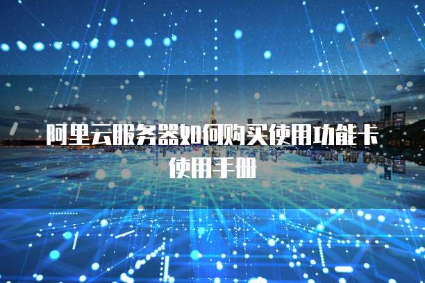 阿里云服务器如何购买使用功能卡使用手册